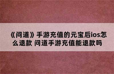 《问道》手游充值的元宝后ios怎么退款 问道手游充值能退款吗